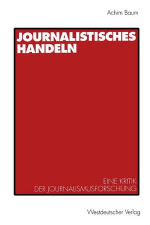 Journalistisches Handeln: Eine kommunikationstheoretisch begründete Kritik der Journalismusforschung de Achim Baum