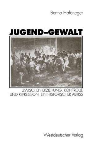 Jugend-Gewalt: Zwischen Erziehung, Kontrolle und Repression. Ein historischer Abriß de Benno Hafeneger