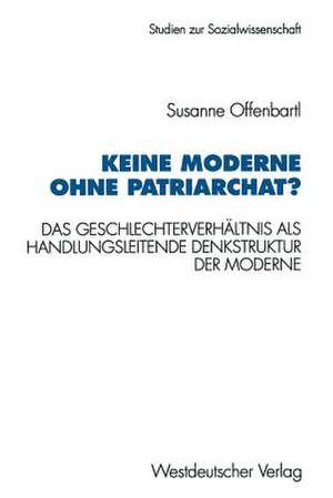 Keine Moderne ohne Patriarchat?: Das Geschlechterverhältnis als handlungsleitende Denkstruktur der Moderne. Ein politikwissenschaftliches Modell de Susanne Offenbartl