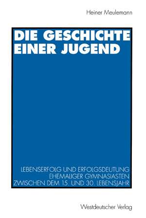 Die Geschichte einer Jugend: Lebenserfolg und Erfolgsdeutung ehemaliger Gymnasiasten zwischen dem 15. und 30. Lebensjahr de Heiner Meulemann