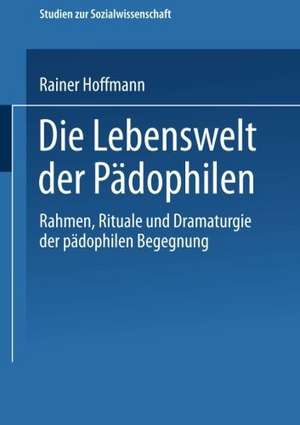 Die Lebenswelt der Pädophilen: Rahmen, Rituale und Dramaturgie der pädophilen Begegnung de Rainer Hoffmann