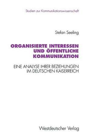 Organisierte Interessen und öffentliche Kommunikation: Eine Analyse ihrer Beziehungen im Deutschen Kaiserreich (1871 bis 1914) de Stefan Seeling