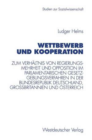 Wettbewerb und Kooperation: Zum Verhältnis von Regierungsmehrheit und Opposition im parlamentarischen Gesetzgebungsverfahren in der Bundesrepublik Deutschland, Großbritannien und Österreich de Ludger Helms