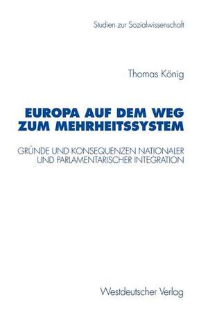 Europa auf dem Weg zum Mehrheitssystem: Gründe und Konsequenzen nationaler und parlamentarischer Integration de Thomas König