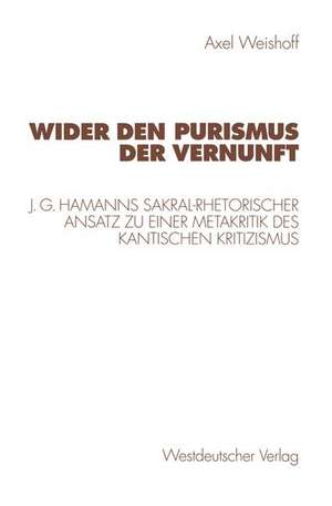 Wider den Purismus der Vernunft: J. G. Hamanns sakral-rhetorischer Ansatz zu einer Metakritik des Kantischen Kritizismus de Axel Weishoff