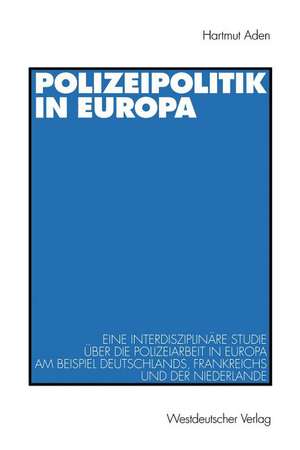 Polizeipolitik in Europa: Eine interdisziplinäre Studie über die Polizeiarbeit in Europa am Beispiel Deutschlands, Frankreichs und der Niederlande de Hartmut Aden