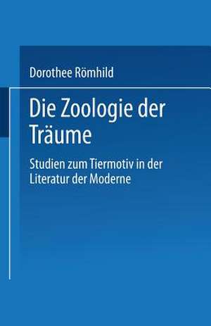 Die Zoologie der Träume: Studien zum Tiermotiv in der Literatur der Moderne de Dorothee Römhild