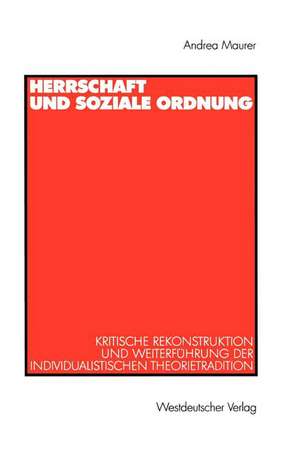 Herrschaft und soziale Ordnung: Kritische Rekonstruktion und Weiterführung der individualistischen Theorietradition de Andrea Maurer