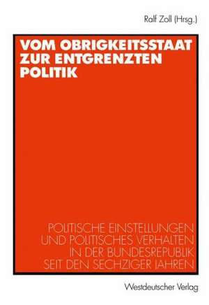 Vom Obrigkeitsstaat zur entgrenzten Politik: Politische Einstellungen und politisches Verhalten in der Bundesrepublik seit den sechziger Jahren de Ralf Zoll