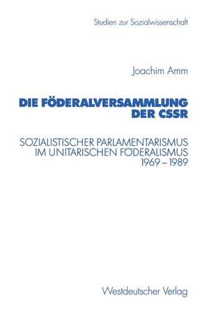 Die Föderalversammlung der CSSR: Sozialistischer Parlamentarismus im unitarischen Föderalismus 1969–1989 de Joachim Amm