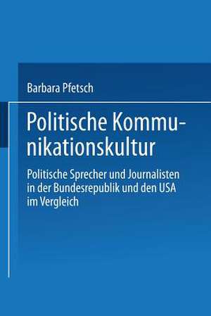 Politische Kommunikationskultur: Politische Sprecher und Journalisten in der Bundesrepublik und den USA im Vergleich de Barbara Pfetsch