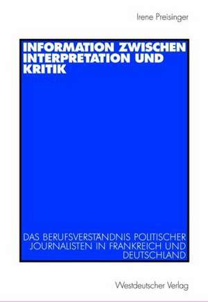 Information zwischen Interpretation und Kritik: Das Berufsverständnis politischer Journalisten in Frankreich und Deutschland de Irene Preisinger