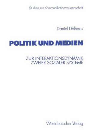 Politik und Medien: Zur Interaktionsdynamik zweier sozialer Systeme de Daniel Delhaes