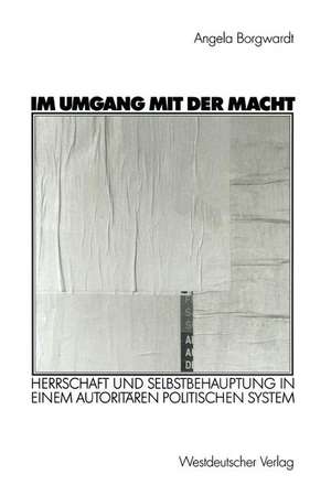 Im Umgang mit der Macht: Herrschaft und Selbstbehauptung in einem autoritären politischen System de Angela Borgwardt