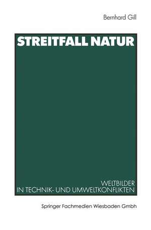 Streitfall Natur: Weltbilder in Technik- und Umweltkonflikten de Bernhard Gill