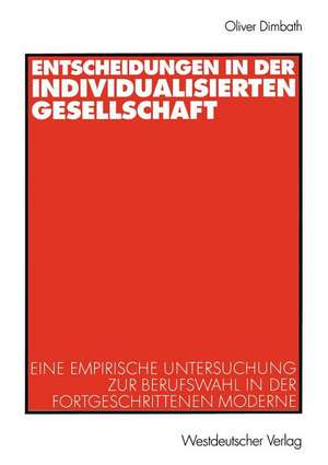 Entscheidungen in der individualisierten Gesellschaft: Eine empirische Untersuchung zur Berufswahl in der fortgeschrittenen Moderne de Oliver Dimbath