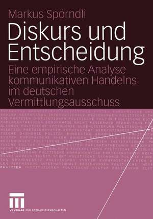 Diskurs und Entscheidung: Eine empirische Analyse kommunikativen Handelns im deutschen Vermittlungsausschuss de Markus Spörndli