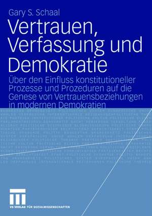 Vertrauen, Verfassung und Demokratie: Über den Einfluss konstitutioneller Prozesse und Prozeduren auf die Genese von Vertrauensbeziehungen in modernen Demokratien de Gary S. Schaal