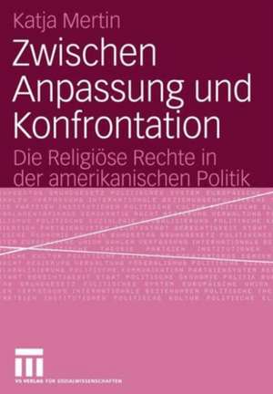 Zwischen Anpassung und Konfrontation: Die Religiöse Rechte in der amerikanischen Politik de Katja Mertin