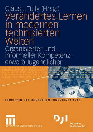 Verändertes Lernen in modernen technisierten Welten: Organisierter und informeller Kompetenzerwerb Jugendlicher de Claus J. Tully