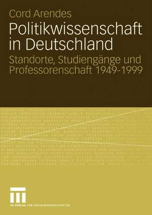 Politikwissenschaft in Deutschland: Standorte, Studiengänge und Professorenschaft 1949–1999 de Cord Arendes