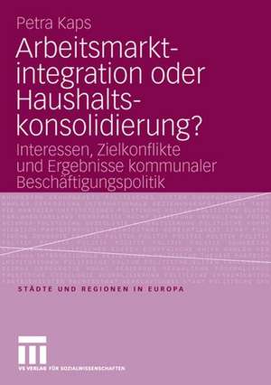 Arbeitsmarktintegration oder Haushaltskonsolidierung?: Interessen, Zielkonflikte und Ergebnisse kommunaler Beschäftigungspolitik de Petra Kaps