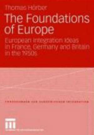 The Foundations of Europe: European Integration Ideas in France, Germany and Britain in the 1950s de Thomas Hörber