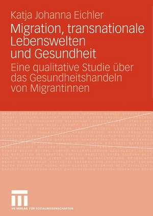 Migration, transnationale Lebenswelten und Gesundheit: Eine qualitative Studie über das Gesundheitshandeln von Migrantinnen de Katja Johanna Eichler