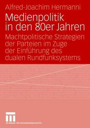 Medienpolitik in den 80er Jahren: Machtpolitische Strategien der Parteien im Zuge der Einführung des dualen Rundfunksystems de Alfred-Joachim Hermanni