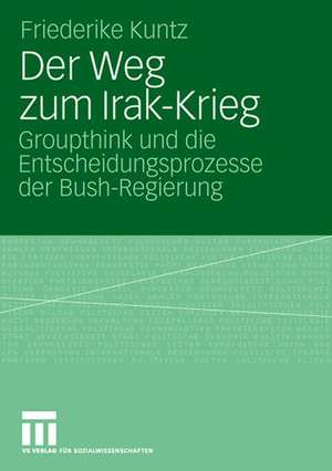 Der Weg zum Irak-Krieg: Groupthink und die Entscheidungsprozesse der Bush-Regierung de Friederike Kuntz