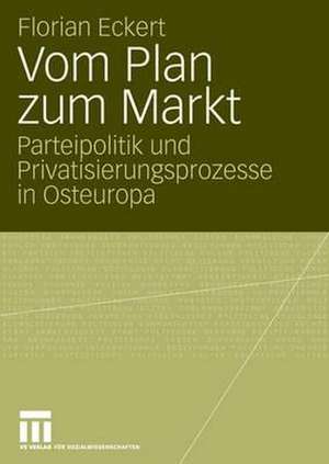 Vom Plan zum Markt: Parteipolitik und Privatisierungsprozesse in Osteuropa de Florian Eckert