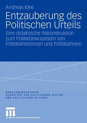 Entzauberung des Politischen Urteils: Eine didaktische Rekonstruktion zum Politikbewusstsein von Politiklehrerinnen und Politiklehrern de Andreas Klee