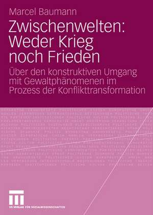 Zwischenwelten: Weder Krieg noch Frieden: Über den konstruktiven Umgang mit Gewaltphänomenen im Prozess der Konflikttransformation de Marcel Baumann