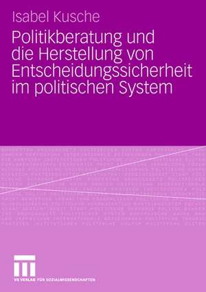 Politikberatung und die Herstellung von Entscheidungssicherheit im politischen System de Isabel Kusche