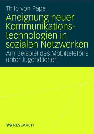 Aneignung neuer Kommunikationstechnologien in sozialen Netzwerken: Am Beispiel des Mobiltelefons unter Jugendlichen de Thilo Pape