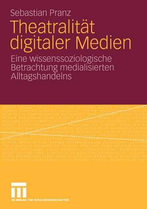 Theatralität digitaler Medien: Eine wissenssoziologische Betrachtung medialisierten Alltagshandelns de Sebastian Pranz