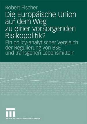 Die Europäische Union auf dem Weg zu einer vorsorgenden Risikopolitik?: Ein policy-analytischer Vergleich der Regulierung von BSE und transgenen Lebensmitteln de Robert Fischer