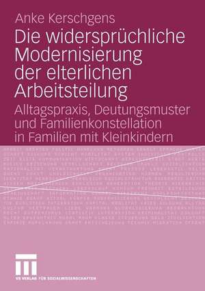 Die widersprüchliche Modernisierung der elterlichen Arbeitsteilung: Alltagspraxis, Deutungsmuster und Familienkonstellation in Familien mit Kleinkindern de Anke Kerschgens