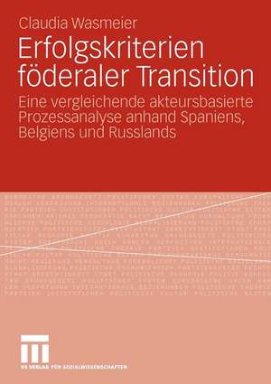 Erfolgskriterien föderaler Transition: Eine vergleichende akteursbasierte Prozessanalyse anhand Spaniens, Belgiens und Russlands de Claudia Wasmeier