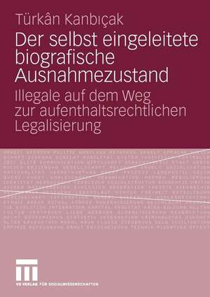 Der selbst eingeleitete biografische Ausnahmezustand: Illegale auf dem Weg zur aufenthaltsrechtlichen Legalisierung de Türkan Kanbicak