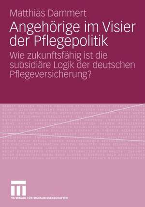 Angehörige im Visier der Pflegepolitik: Wie zukunftsfähig ist die subsidiäre Logik der deutschen Pflegeversicherung? de Matthias Dammert