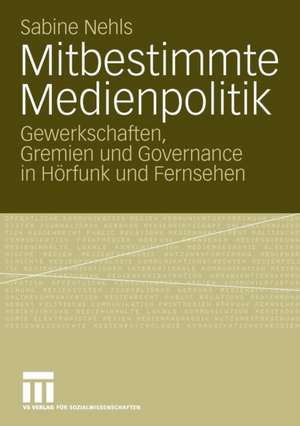 Mitbestimmte Medienpolitik: Gewerkschaften, Gremien und Governance in Hörfunk und Fernsehen de Sabine Nehls