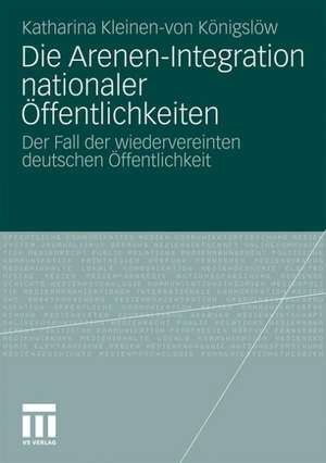 Die Arenen-Integration nationaler Öffentlichkeiten: Der Fall der wiedervereinten deutschen Öffentlichkeit de Katharina Kleinen-von Königslöw