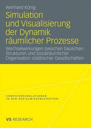 Simulation und Visualisierung der Dynamik räumlicher Prozesse: Wechselwirkungen zwischen baulichen Strukturen und sozialräumlicher Organisation städtischer Gesellschaften de Reinhard König