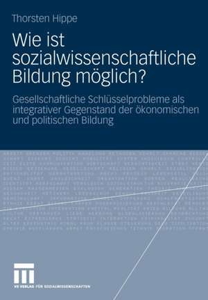 Wie ist sozialwissenschaftliche Bildung möglich?: Gesellschaftliche Schlüsselprobleme als integrativer Gegenstand der ökonomischen und politischen Bildung de Thorsten Hippe