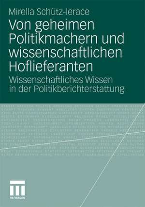 Von geheimen Politikmachern und wissenschaftlichen Hoflieferanten: Wissenschaftliches Wissen in der Politikberichterstattung de Mirella Schütz-Lerace