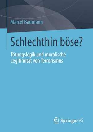 Schlechthin böse?: Tötungslogik und moralische Legitimität von Terrorismus de Marcel Baumann