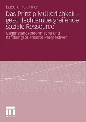 Das Prinzip Mütterlichkeit - geschlechterübergreifende soziale Ressource: Gegenstandstheoretische und handlungsorientierte Perspektiven de Isabella Heidinger