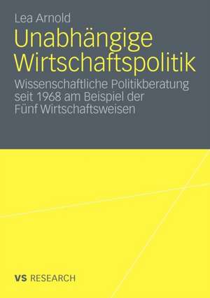 Unabhängige Wirtschaftspolitik: Wissenschaftliche Politikberatung seit 1968 am Beispiel der Fünf Wirtschaftsweisen de Lea Arnold