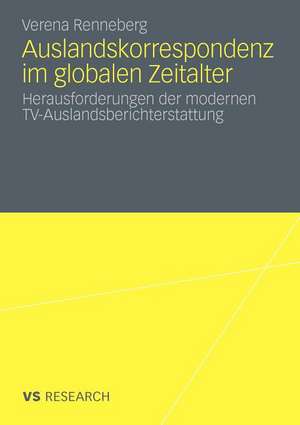 Auslandskorrespondenz im globalen Zeitalter: Herausforderungen der modernen TV-Auslandsberichterstattung de Verena Renneberg